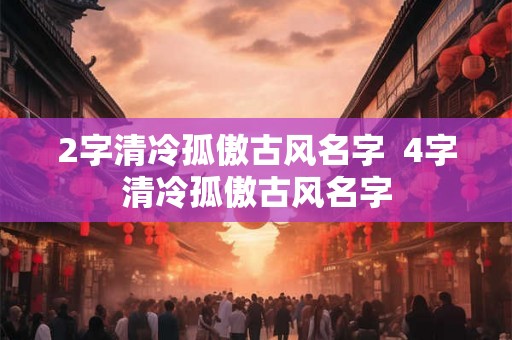 2字清冷孤傲古风名字 4字清冷孤傲古风名字 2字清冷孤傲古风名字 4字清冷孤傲古风名字