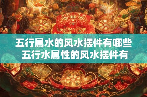 五行属水的风水摆件有哪些 五行水属性的风水摆件有哪些