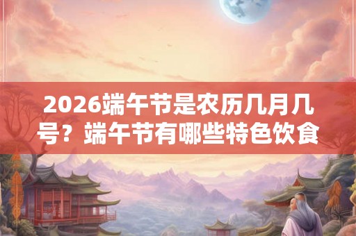 2026端午节是农历几月几号？端午节有哪些特色饮食？