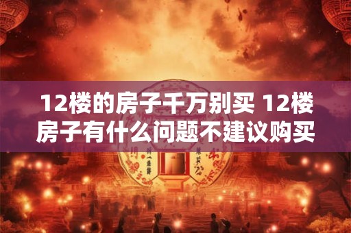 12楼的房子千万别买 12楼房子有什么问题不建议购买 12楼的房子千万别买 12楼房子有什么问题不建议购买