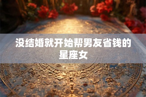 没结婚就开始帮男友省钱的星座女