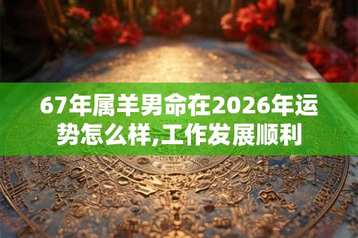 67年属羊男命在2026年运势怎么样,工作发展顺利