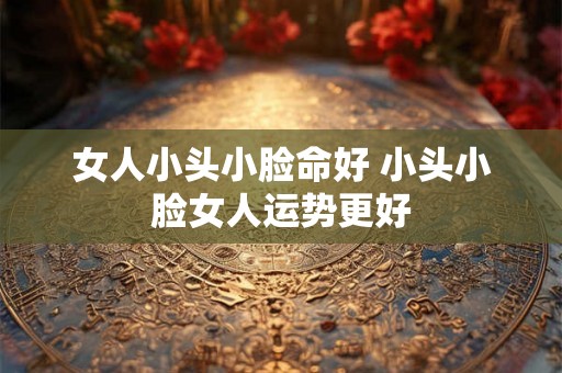 女人小头小脸命好 小头小脸女人运势更好