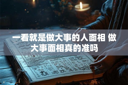 一看就是做大事的人面相 做大事面相真的准吗 一看就是做大事的人面相 做大事面相真的准吗