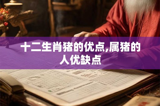 十二生肖猪的优点,属猪的人优缺点
