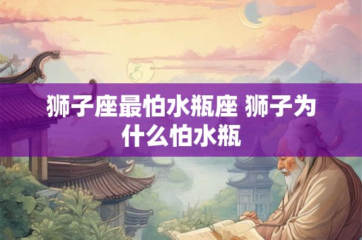狮子座最怕水瓶座 狮子为什么怕水瓶