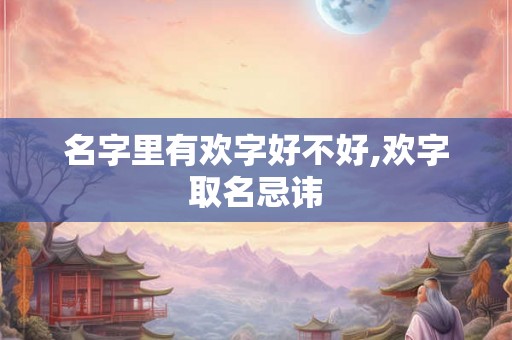 名字里有欢字好不好,欢字取名忌讳 名字里有欢字好不好,欢字取名忌讳