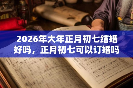 2026年大年正月初七结婚好吗，正月初七可以订婚吗？