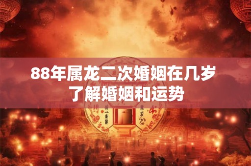 88年属龙二次婚姻在几岁 了解婚姻和运势