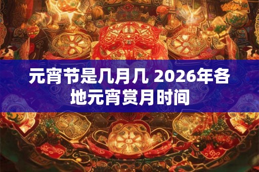 元宵节是几月几 2026年各地元宵赏月时间 元宵节是几月几 2026年各地元宵赏月时间
