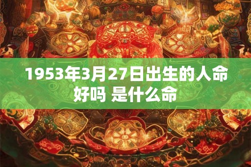1953年3月27日出生的人命好吗 是什么命