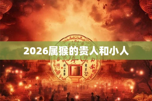 2026属猴的贵人和小人 2026属猴的贵人和小人