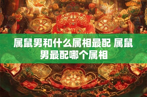 属鼠男和什么属相最配 属鼠男最配哪个属相