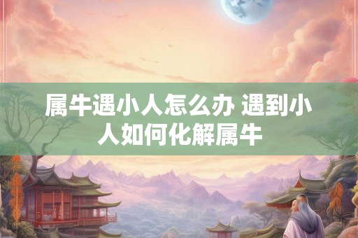 属牛遇小人怎么办 遇到小人如何化解属牛 属牛遇小人怎么办 遇到小人如何化解属牛