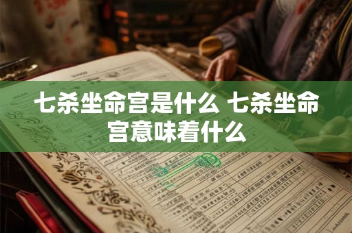 七杀坐命宫是什么 七杀坐命宫意味着什么