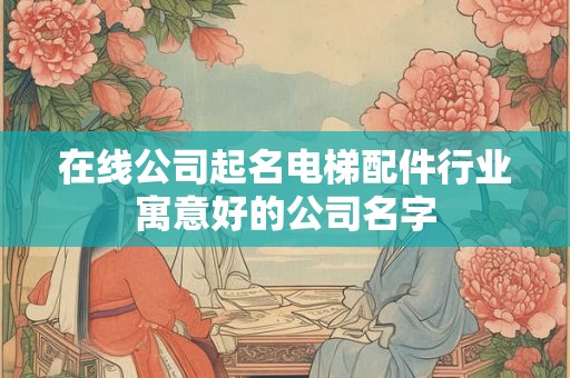在线公司起名电梯配件行业寓意好的公司名字