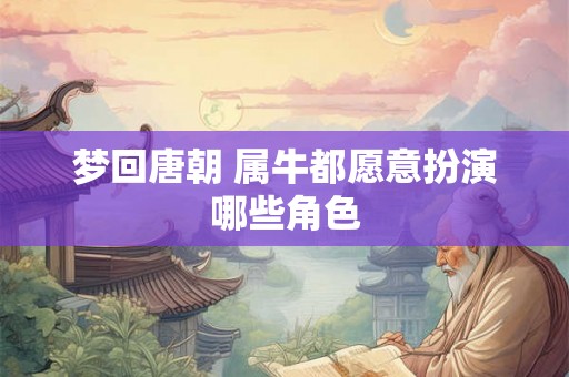 梦回唐朝 属牛都愿意扮演哪些角色