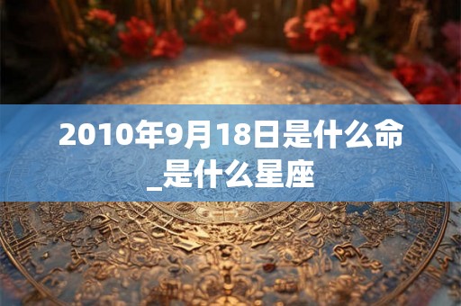 2010年9月18日是什么命_是什么星座