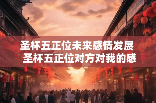 圣杯五正位未来感情发展  圣杯五正位对方对我的感情