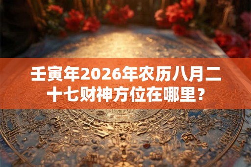 壬寅年2026年农历八月二十七财神方位在哪里？