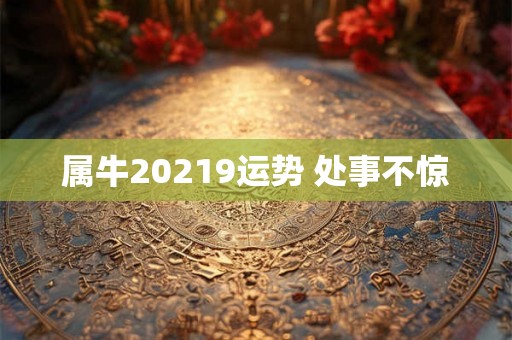 属牛20219运势 处事不惊 属牛20219运势 处事不惊
