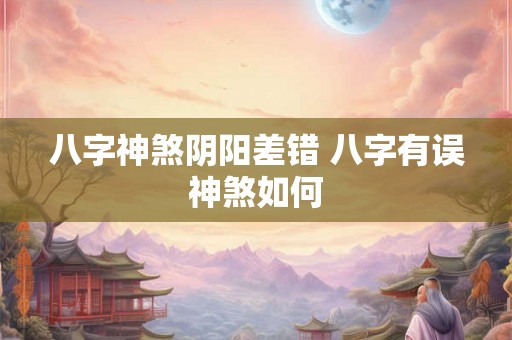 八字神煞阴阳差错 八字有误神煞如何