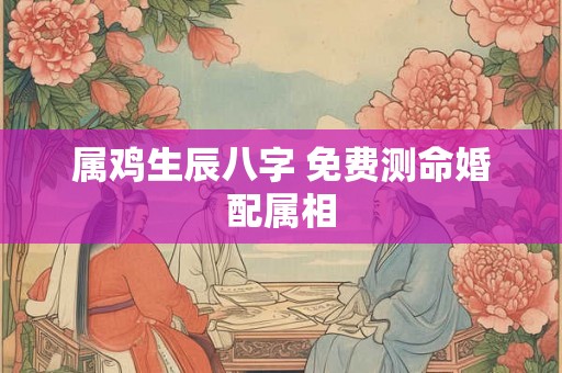 属鸡生辰八字 免费测命婚配属相
