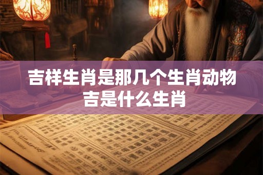 吉样生肖是那几个生肖动物 吉是什么生肖