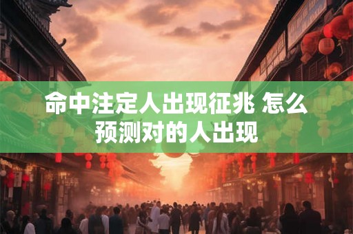 命中注定人出现征兆 怎么预测对的人出现