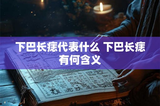 下巴长痣代表什么 下巴长痣有何含义