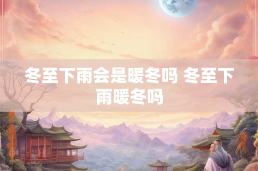 冬至下雨会是暖冬吗 冬至下雨暖冬吗