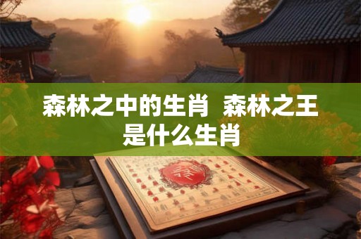 森林之中的生肖  森林之王是什么生肖
