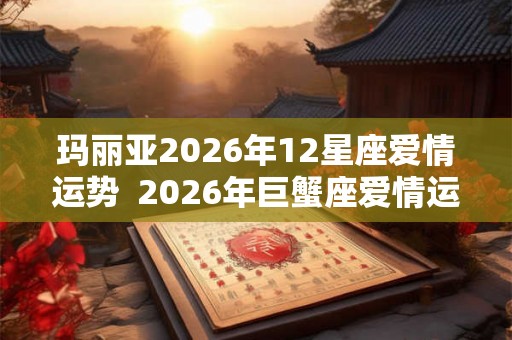 玛丽亚2026年12星座爱情运势  2026年巨蟹座爱情运势