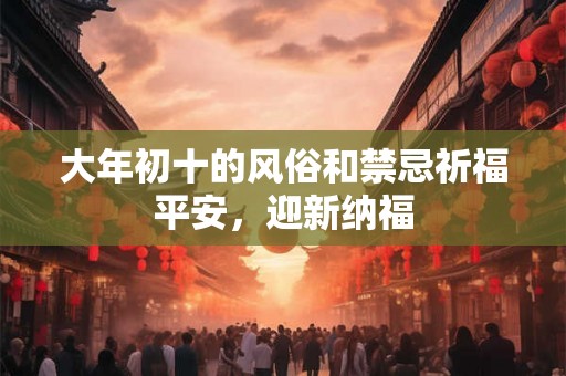 大年初十的风俗和禁忌祈福平安，迎新纳福