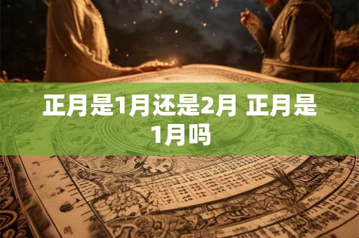 正月是1月还是2月 正月是1月吗