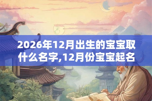 2026年12月出生的宝宝取什么名字,12月份宝宝起名推荐
