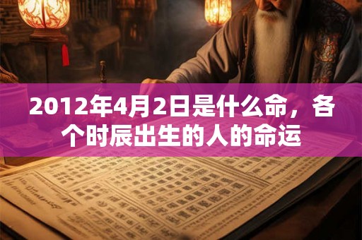2012年4月2日是什么命,各个时辰出生的人的命运 2012年4月2日是什么命,各个时辰出生的人的命运
