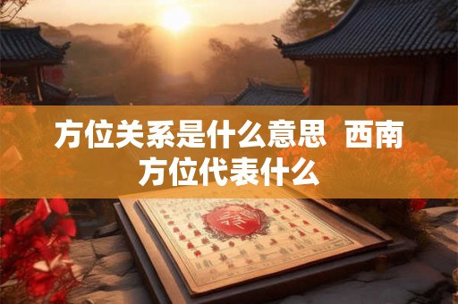 方位关系是什么意思  西南方位代表什么