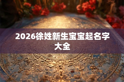 2026徐姓新生宝宝起名字大全