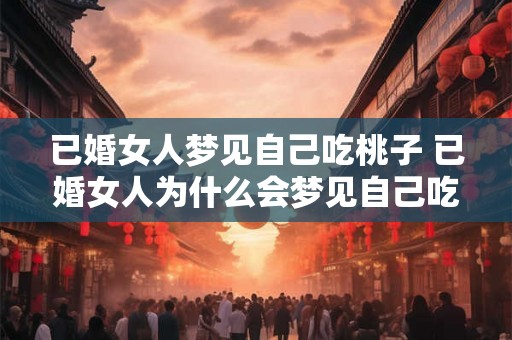 已婚女人梦见自己吃桃子 已婚女人为什么会梦见自己吃桃子