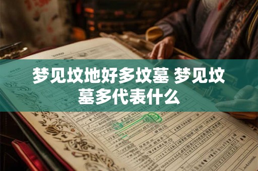 梦见坟地好多坟墓 梦见坟墓多代表什么 梦见坟地好多坟墓 梦见坟墓多代表什么