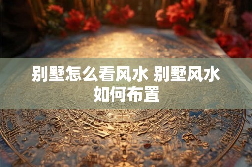 别墅怎么看风水 别墅风水如何布置