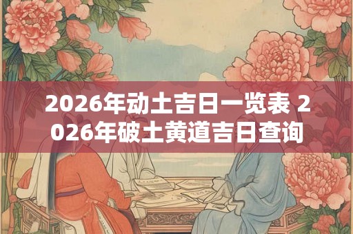 2026年动土吉日一览表 2026年破土黄道吉日查询