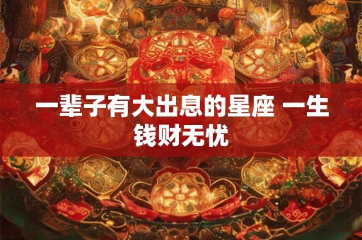 一辈子有大出息的星座 一生钱财无忧