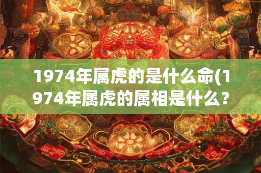1974年属虎的是什么命(1974年属虎的属相是什么？)