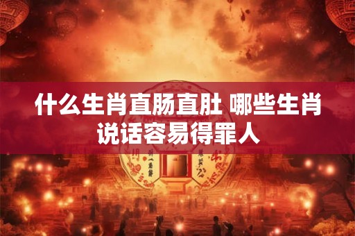 什么生肖直肠直肚 哪些生肖说话容易得罪人