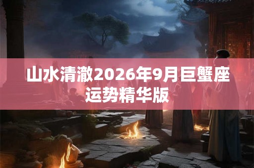 山水清澈2026年9月巨蟹座运势精华版 山水清澈2026年9月巨蟹座运势精华版