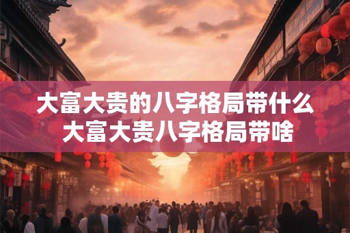 大富大贵的八字格局带什么 大富大贵八字格局带啥