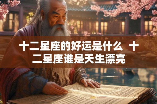 十二星座的好运是什么  十二星座谁是天生漂亮