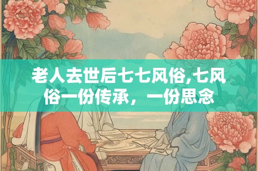 老人去世后七七风俗,七风俗一份传承，一份思念
